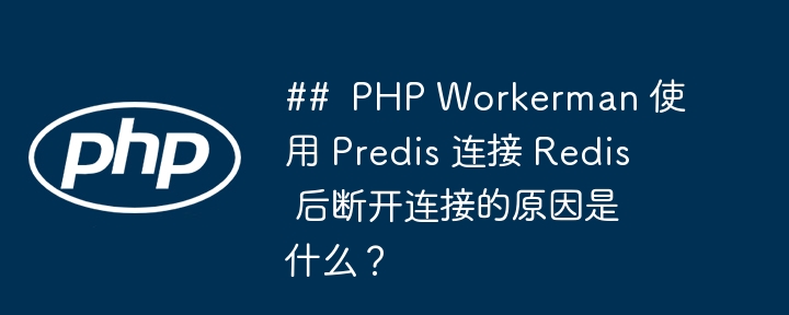 ##  PHP Workerman 使用 Predis 连接 Redis 后断开连接的原因是什么？（连接.断开.原因.Workerman.PHP...）