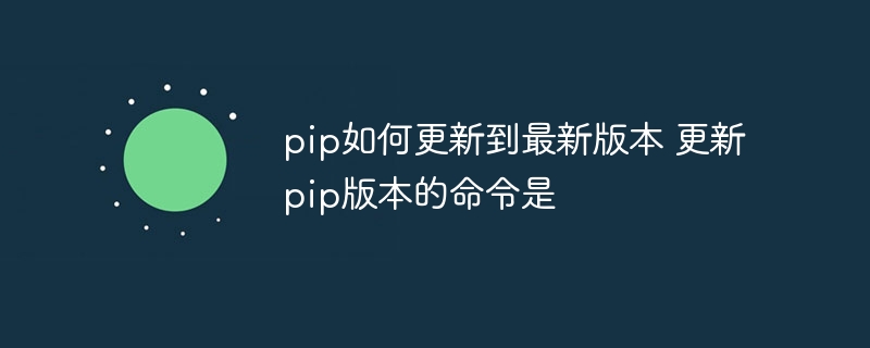 pip如何更新到最新版本 更新pip版本的命令是