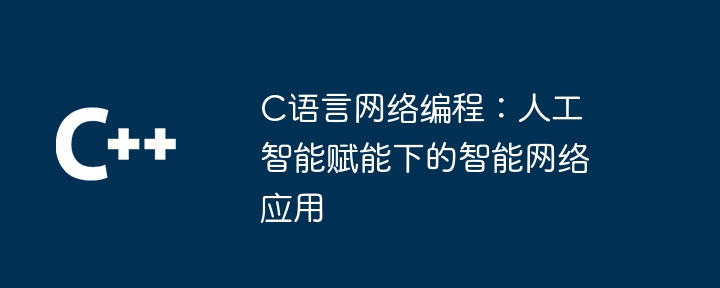 C语言网络编程：人工智能赋能下的智能网络应用