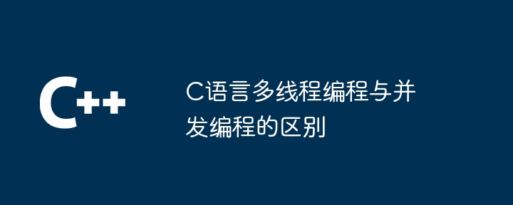 C语言多线程编程与并发编程的区别