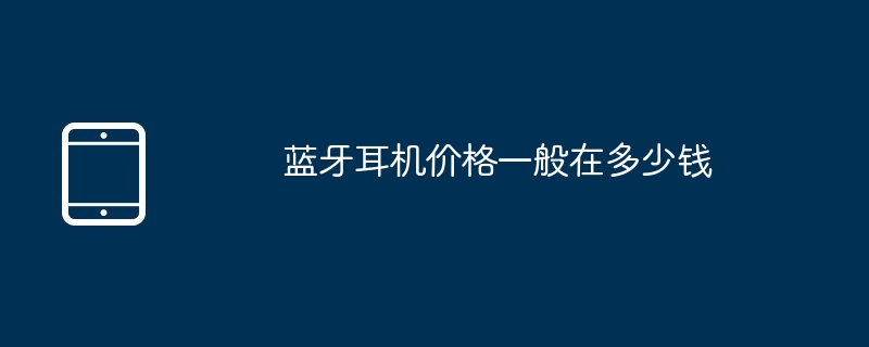 蓝牙耳机价格一般在多少钱（多少钱.蓝牙耳机.价格.....）