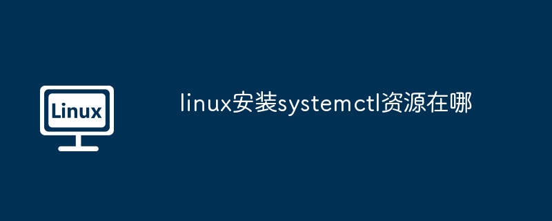 linux安装systemctl资源在哪（安装.资源.linux.systemctl...........）