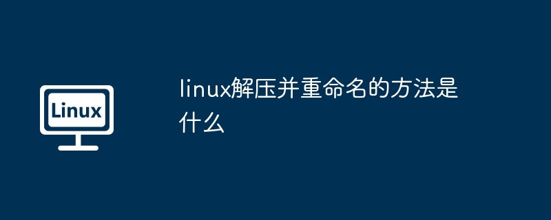 linux解压并重命名的方法是什么