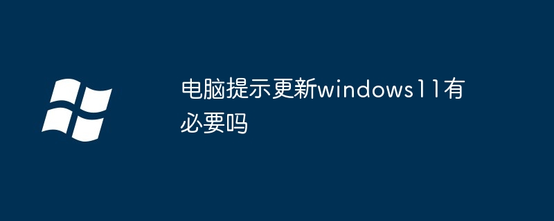 电脑提示更新windows11有必要吗（有必要.提示.更新.电脑.windows11...........）