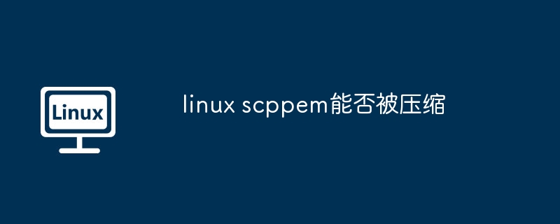 linux scppem能否被压缩（压缩.linux.scppem...........）