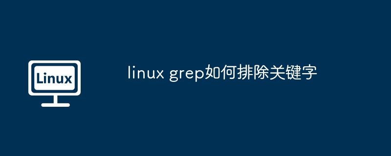 linux grep如何排除关键字（排除.关键字.linux.grep...........）