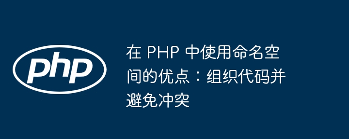 在 php 中使用命名空间的优点：组织代码并避免冲突