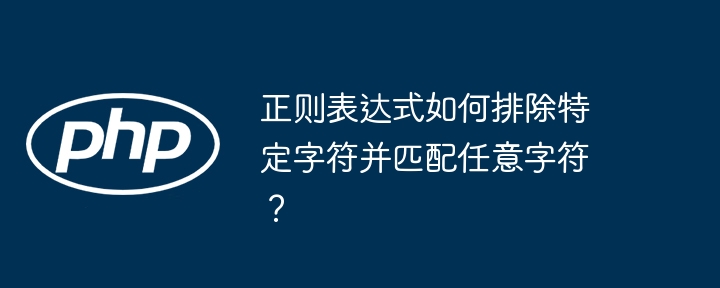 正则表达式如何排除特定字符并匹配任意字符？（字符.匹配.排除.特定.任意...）