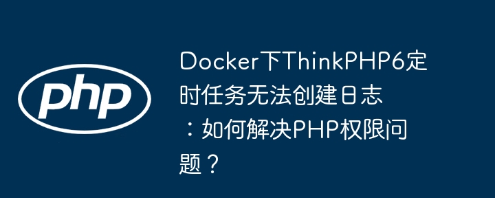 Docker下ThinkPHP6定时任务无法创建日志：如何解决PHP权限问题？（如何解决.定时.权限.创建.日志...）