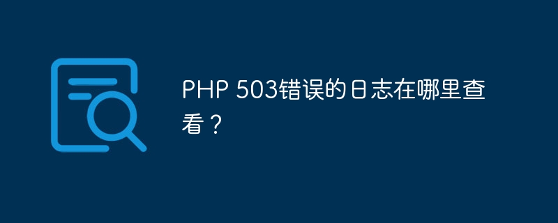 PHP 503错误的日志在哪里查看？（错误.查看.日志.PHP...）