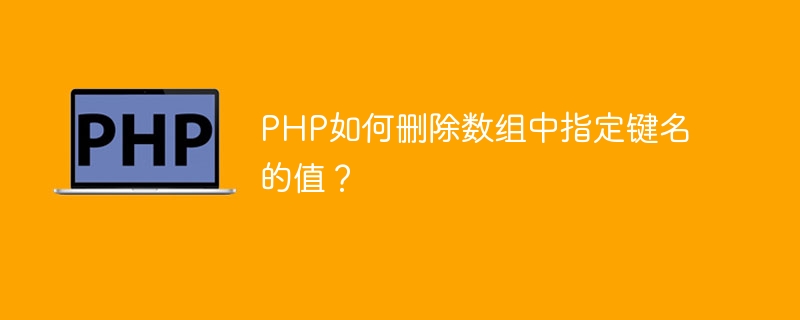 PHP如何删除数组中指定键名的值？（组中.指定.删除.键名.PHP...）