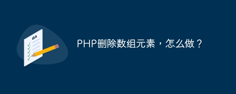 PHP删除数组元素，怎么做？（数组.怎么做.元素.删除.PHP...）