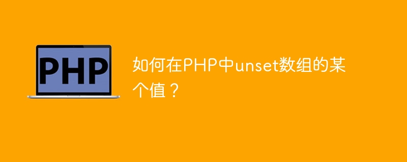 如何在PHP中unset数组的某个值？（数组.如何在.PHP.unset...）