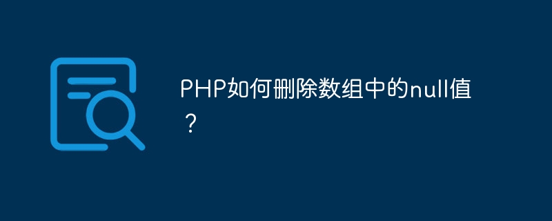 PHP如何删除数组中的null值？（组中.删除.PHP.null...）