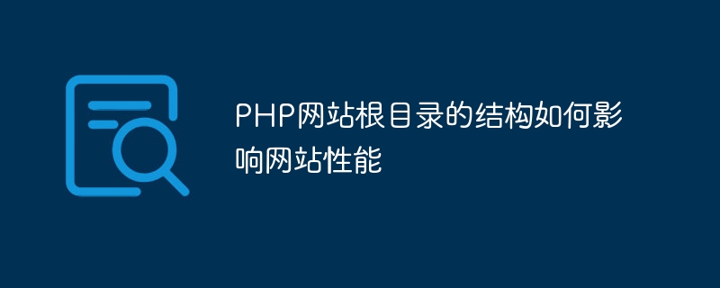 PHP网站根目录的结构如何影响网站性能（网站.根目录.性能.结构.影响...）