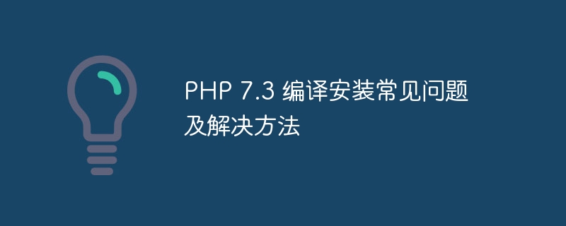 PHP 7.3 编译安装常见问题及解决方法（常见问题.解决方法.编译.安装.PHP...）