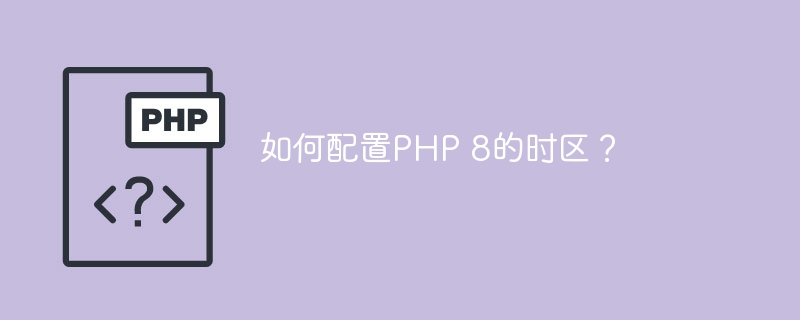 如何配置PHP 8的时区？（时区.配置.PHP...）