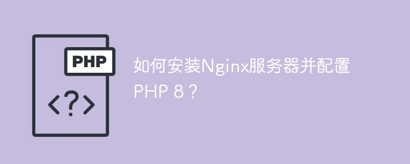 如何安装Nginx服务器并配置PHP 8？（配置.安装.服务器.PHP.Nginx...）