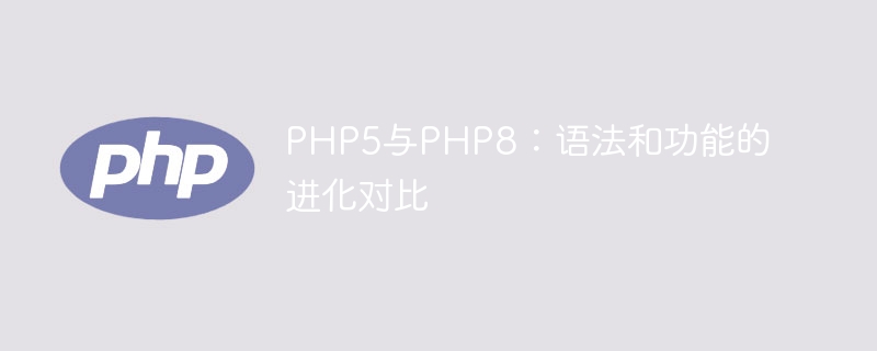 PHP语言的进化：从PHP5到PHP8，语法和功能的比较（语法.进化.语言.功能.PHP...）