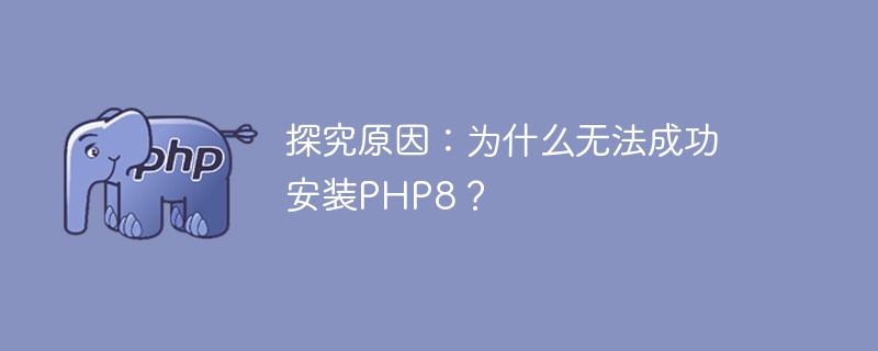 问题探索：PHP8安装失败的原因是什么？（失败.探索.原因.安装.PHP8...）