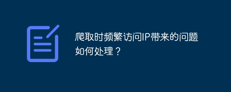 爬取时频繁访问IP带来的问题如何处理？（如何处理.频繁.带来.访问.爬取时...）