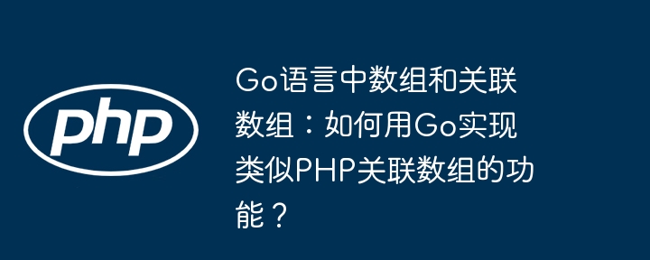 Go语言中数组和关联数组：如何用Go实现类似PHP关联数组的功能？（数组.关联.如何用.类似.语言...）