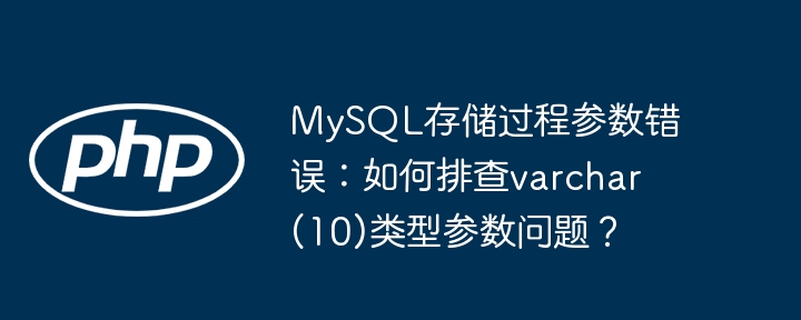 MySQL存储过程参数错误：如何排查varchar(10)类型参数问题？（参数.排查.存储过程.错误.类型...）