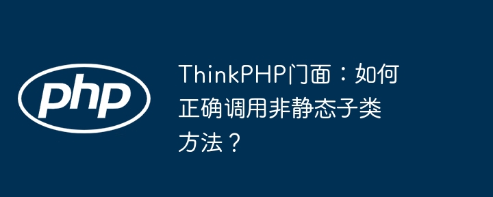 ThinkPHP门面：如何正确调用非静态子类方法？（子类.门面.静态.调用.如何正确...）