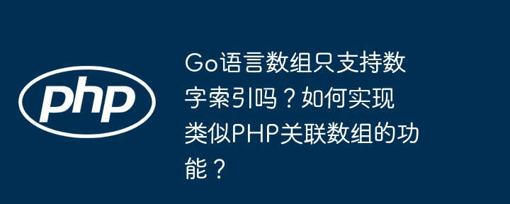 Go语言数组只支持数字索引吗？如何实现类似PHP关联数组的功能？（数组.如何实现.关联.索引.类似...）