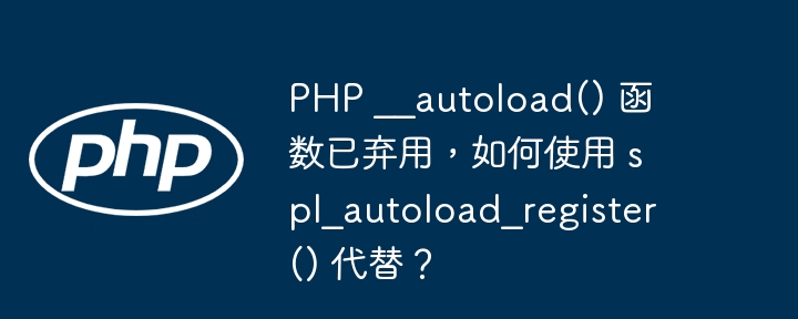 PHP __autoload() 函数已弃用，如何使用 spl_autoload_register() 代替？（如何使用.函数.__autoload.PHP.已弃用...）