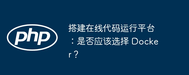 搭建在线代码运行平台：是否应该选择 Docker？（在线.运行平台.搭建.代码.选择...）