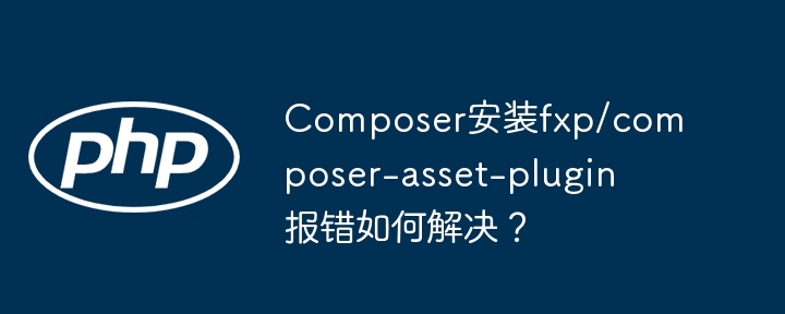 Composer安装fxp/composer-asset-plugin报错如何解决？（报错.如何解决.安装.fxp.Composer...）