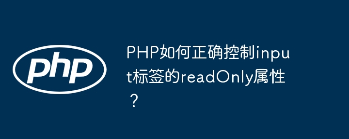 PHP如何正确控制input标签的readOnly属性？（如何正确.属性.标签.控制.PHP...）