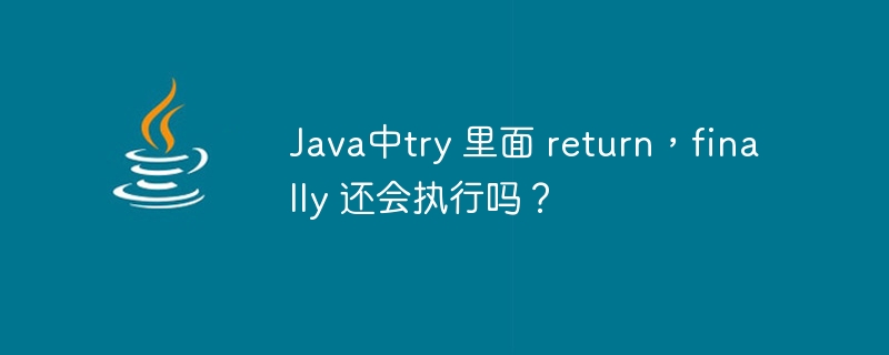 Java中try 里面 return，finally 还会执行吗？（还会.执行.Java.return.finally...）