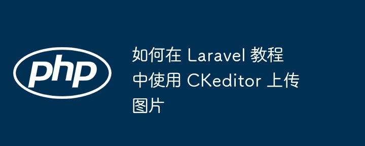 如何在 Laravel 教程中使用 CKeditor 上传图片（上传图片.教程.如何在.Laravel.CKeditor...）