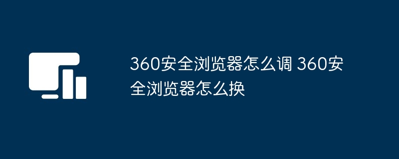 360安全浏览器怎么调 360安全浏览器怎么换（浏览器...）