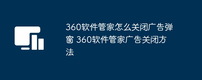 360软件管家怎么关闭广告弹窗 360软件管家广告关闭方法（管家.关闭.广告.软件.方法...）