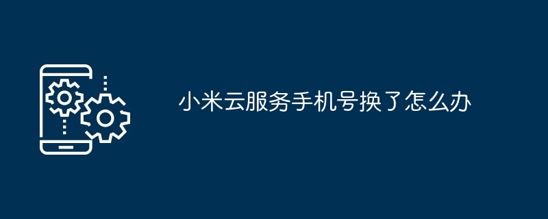 小米云服务手机号换了怎么办（换了.小米.手机号.服务...）