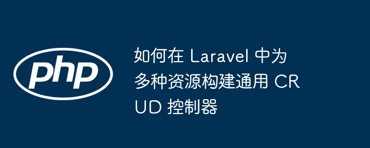 如何在 Laravel 中为多种资源构建通用 CRUD 控制器（控制器.中为.构建.多种.通用...）