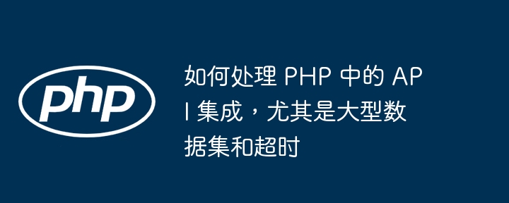 如何处理 PHP 中的 API 集成，尤其是大型数据集和超时（尤其是.超时.如何处理.集成.数据...）