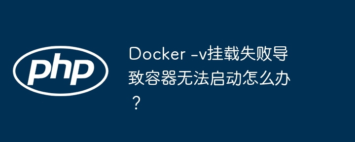 Docker -v挂载失败导致容器无法启动怎么办？（容器.无法启动.失败.导致.Docker...）