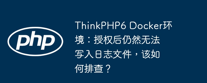 ThinkPHP6 Docker环境：授权后仍然无法写入日志文件，该如何排查？（排查.该如何.写入.授权.环境...）