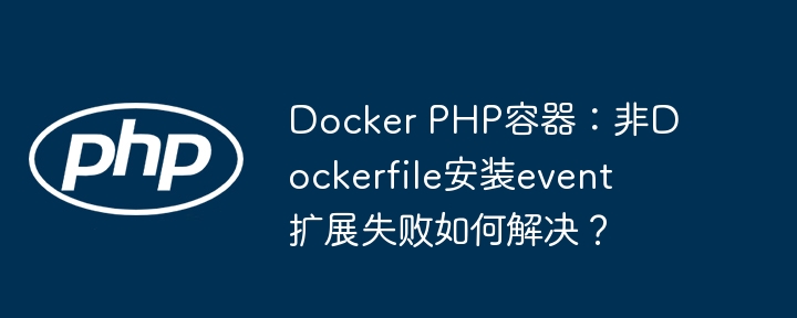 Docker PHP容器：非Dockerfile安装event扩展失败如何解决？（如何解决.容器.扩展.失败.安装...）