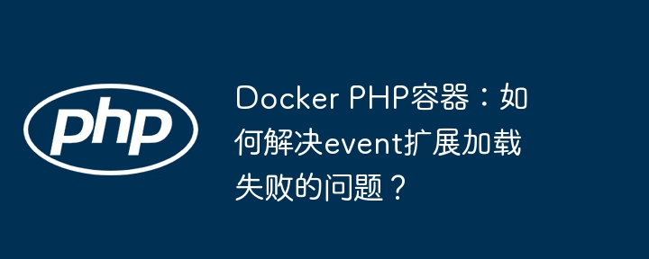 Docker PHP容器：如何解决event扩展加载失败的问题？（如何解决.容器.扩展.加载.失败...）