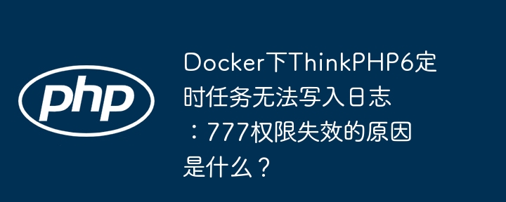 Docker下ThinkPHP6定时任务无法写入日志：777权限失效的原因是什么？（写入.失效.定时.权限.原因...）