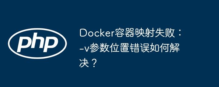 Docker容器映射失败：-v参数位置错误如何解决？（映射.如何解决.容器.失败.错误...）