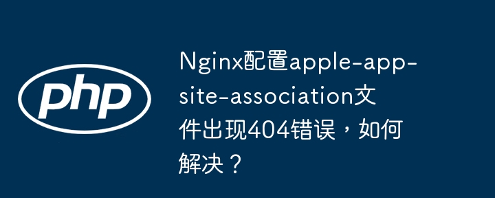 Nginx配置apple-app-site-association文件出现404错误，如何解决？（如何解决.错误.配置.文件.apple...）