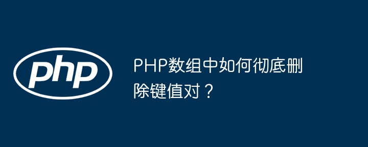 PHP数组中如何彻底删除键值对？（键值.组中.彻底删除.PHP...）