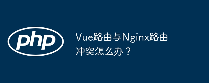 Vue路由与Nginx路由冲突怎么办？（路由.冲突.Vue.Nginx...）