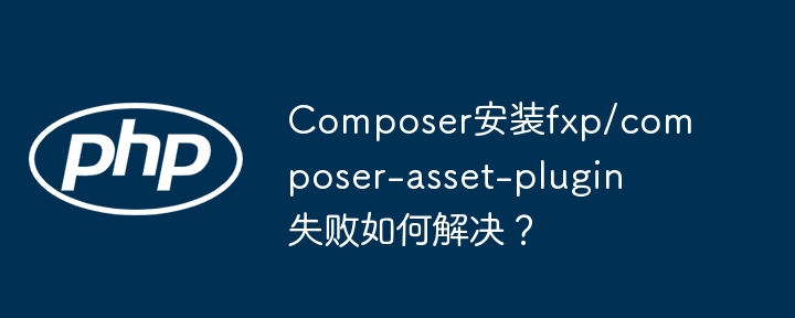 Composer安装fxp/composer-asset-plugin失败如何解决？（如何解决.失败.安装.fxp.Composer...）